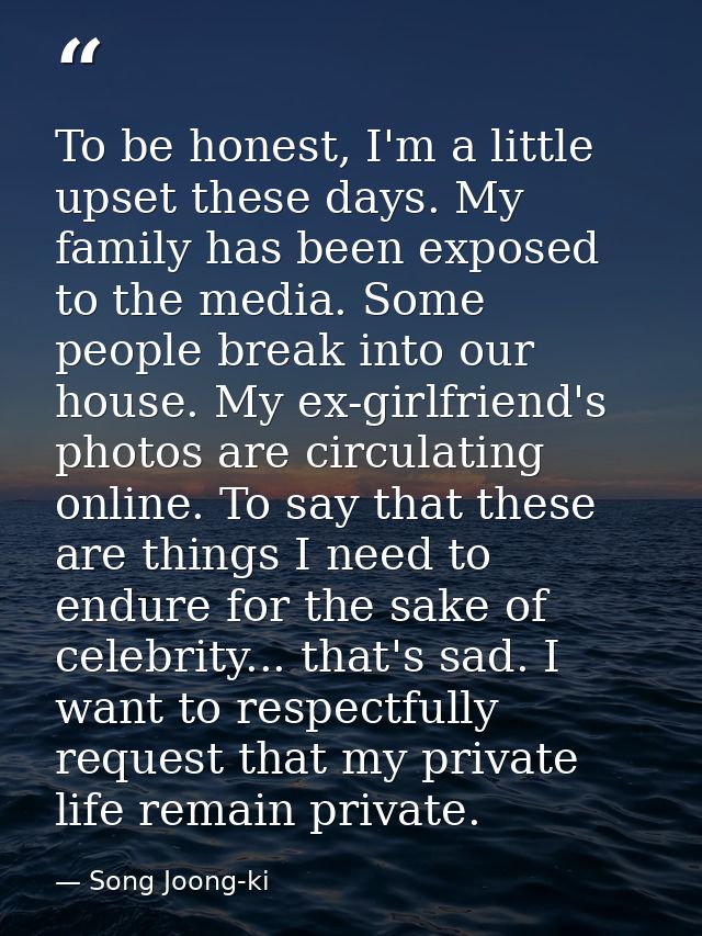 To be honest, I'm a little upset these days. My family has been exposed to the media. Some people break into our house.  — Song Joong-ki