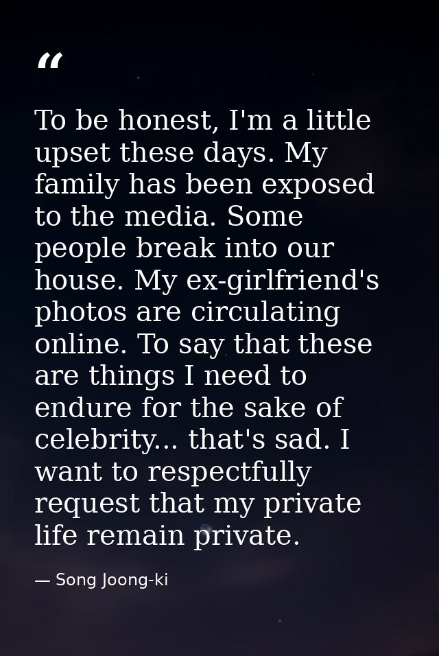 To be honest, I'm a little upset these days. My family has been exposed to the media. Some people break into our house.  — Song Joong-ki