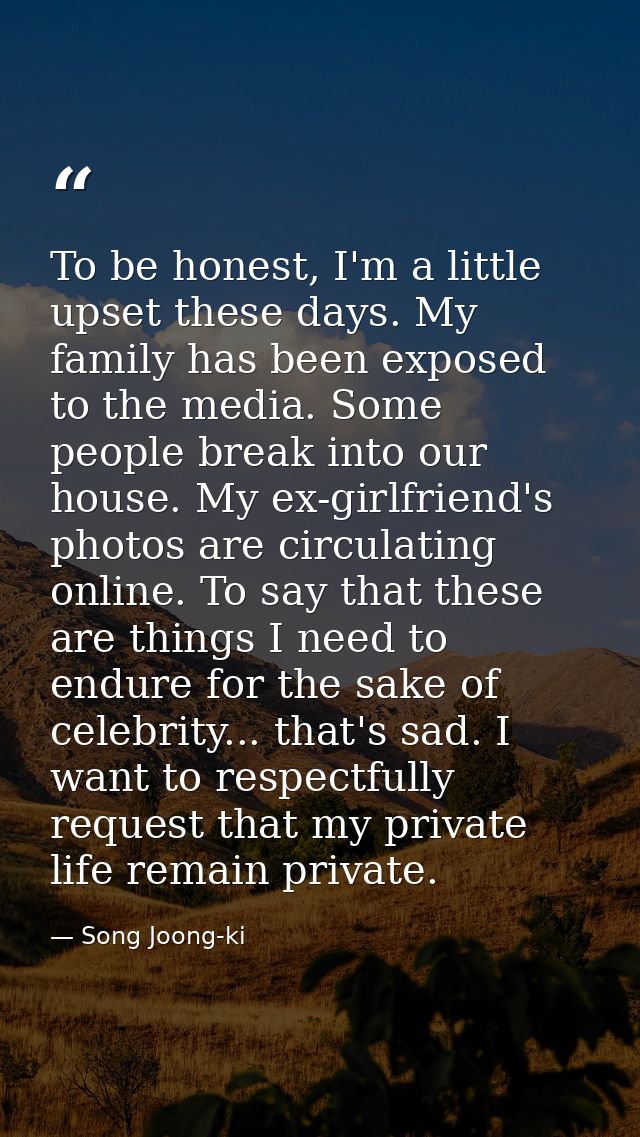To be honest, I'm a little upset these days. My family has been exposed to the media. Some people break into our house.  — Song Joong-ki
