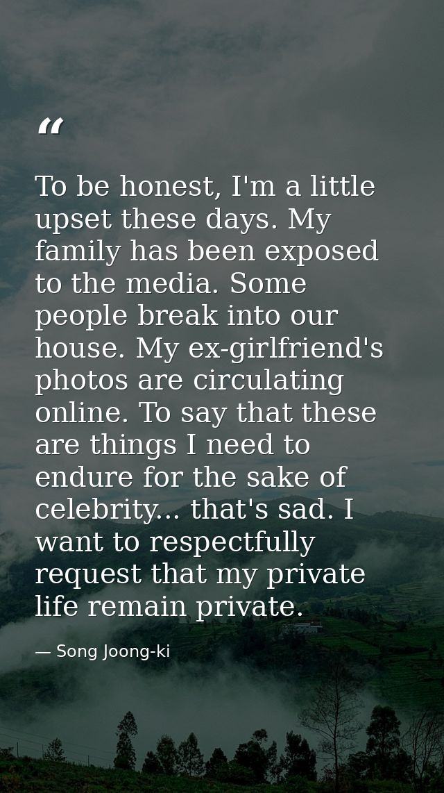 To be honest, I'm a little upset these days. My family has been exposed to the media. Some people break into our house.  — Song Joong-ki
