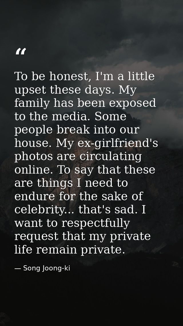 To be honest, I'm a little upset these days. My family has been exposed to the media. Some people break into our house.  — Song Joong-ki