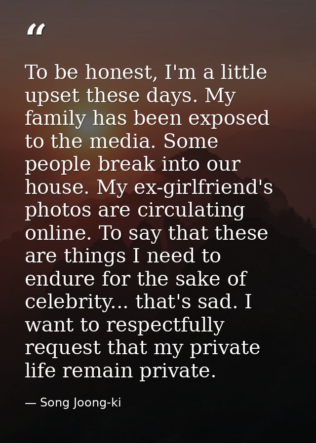 To be honest, I'm a little upset these days. My family has been exposed to the media. Some people break into our house.  — Song Joong-ki
