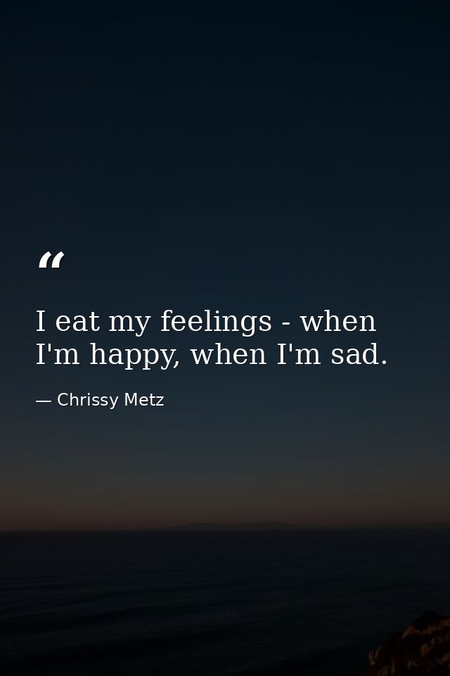 I eat my feelings - when I'm happy, when I'm sad. — Chrissy Metz