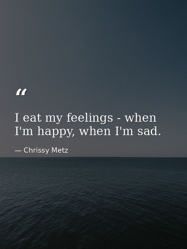 I eat my feelings - when I'm happy, when I'm sad. — Chrissy Metz