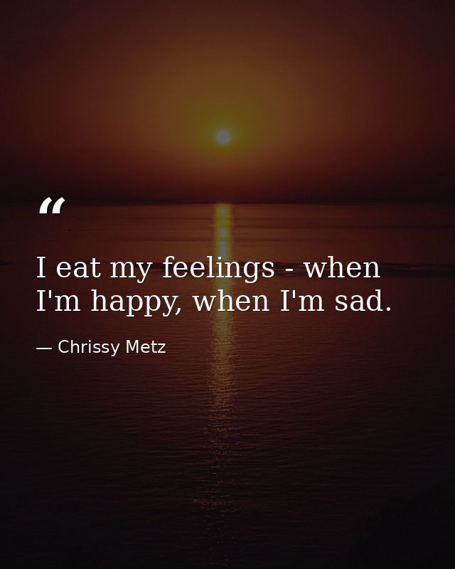 I eat my feelings - when I'm happy, when I'm sad. — Chrissy Metz