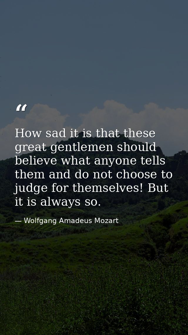 How sad it is that these great gentlemen should believe what anyone tells them and do not choose to judge for themselves — Wolfgang Amadeus Mozart