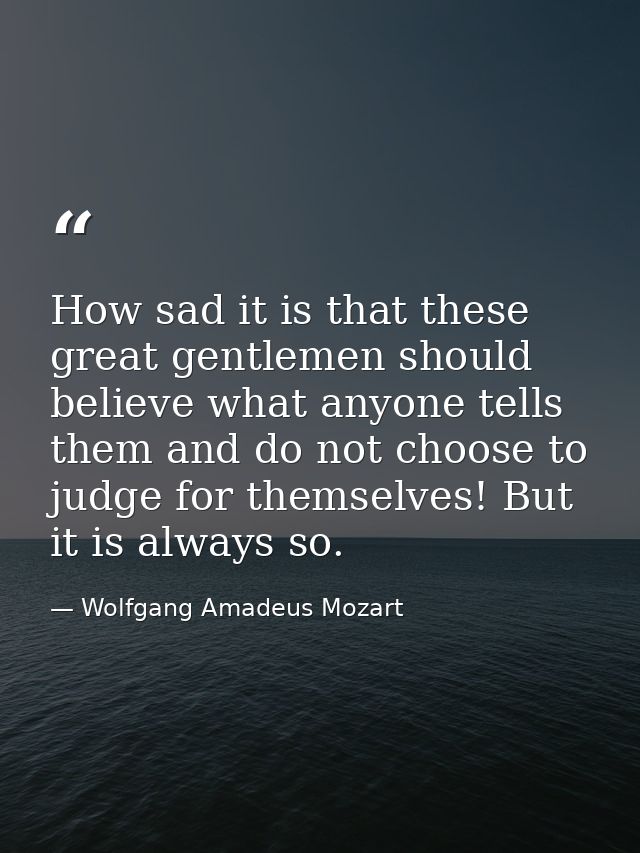 How sad it is that these great gentlemen should believe what anyone tells them and do not choose to judge for themselves — Wolfgang Amadeus Mozart