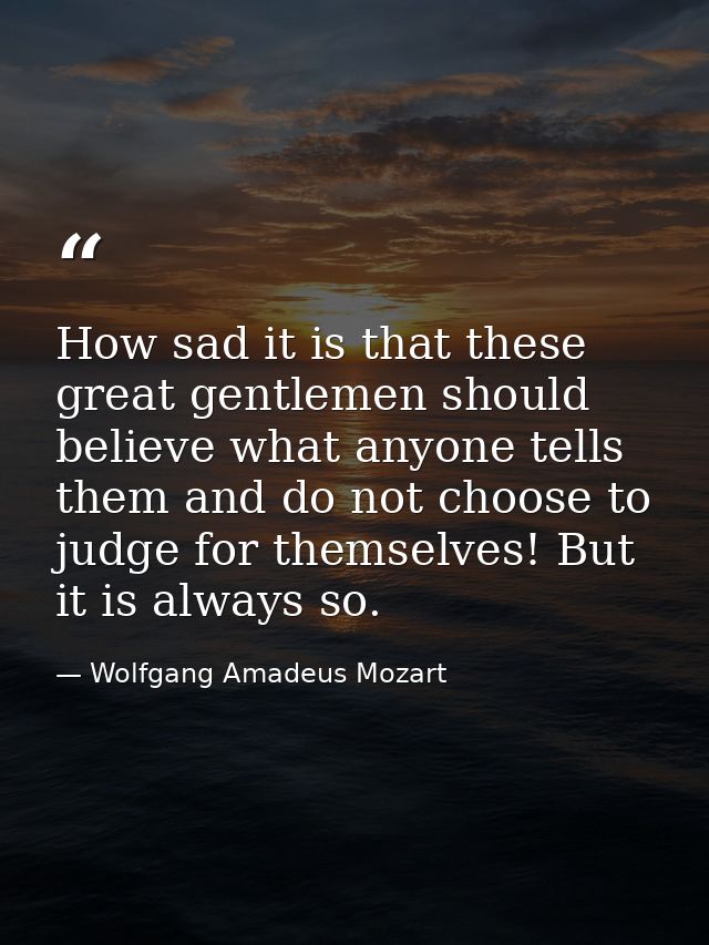 How sad it is that these great gentlemen should believe what anyone tells them and do not choose to judge for themselves — Wolfgang Amadeus Mozart