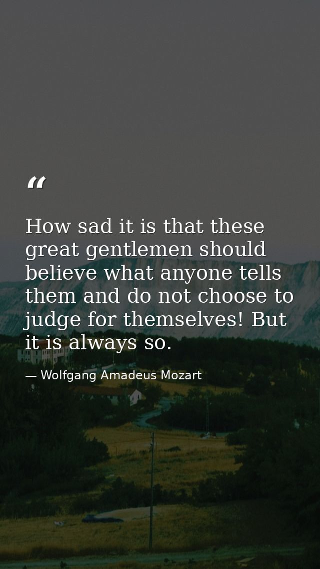 How sad it is that these great gentlemen should believe what anyone tells them and do not choose to judge for themselves — Wolfgang Amadeus Mozart