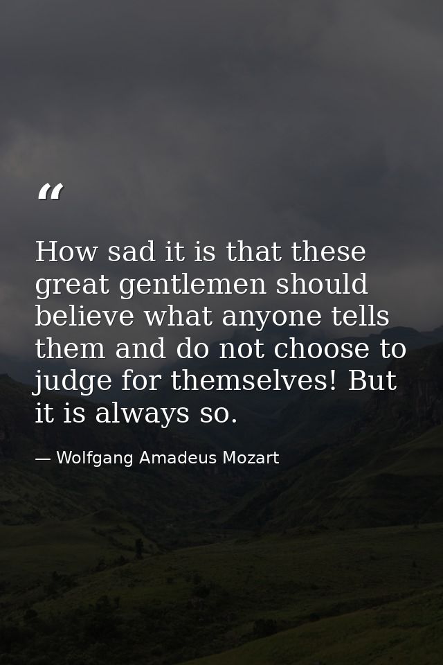 How sad it is that these great gentlemen should believe what anyone tells them and do not choose to judge for themselves — Wolfgang Amadeus Mozart