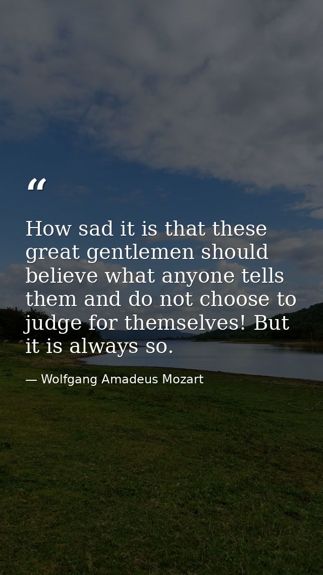How sad it is that these great gentlemen should believe what anyone tells them and do not choose to judge for themselves — Wolfgang Amadeus Mozart