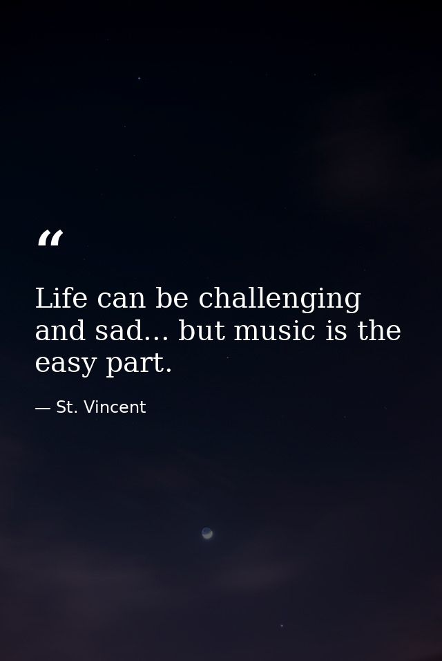 Life can be challenging and sad... but music is the easy part. — St. Vincent