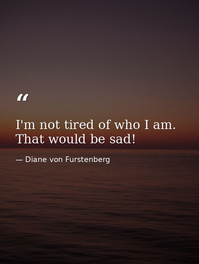 I'm not tired of who I am. That would be sad! — Diane von Furstenberg