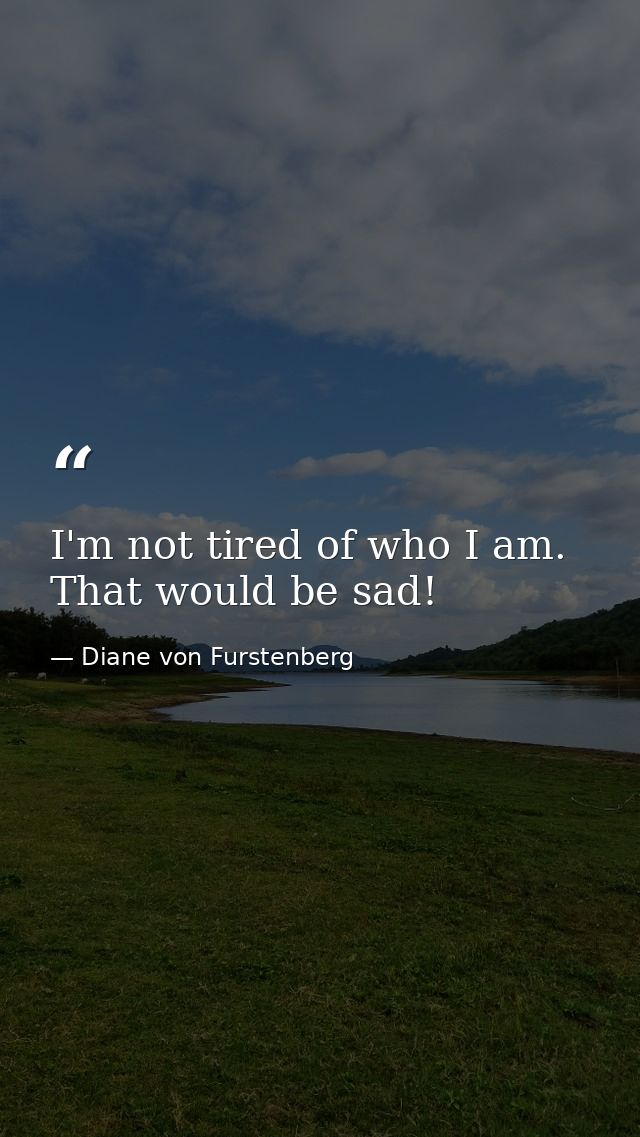 I'm not tired of who I am. That would be sad! — Diane von Furstenberg