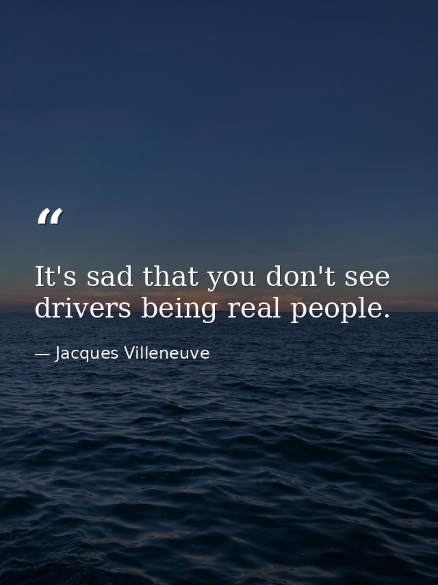 It's sad that you don't see drivers being real people. — Jacques Villeneuve
