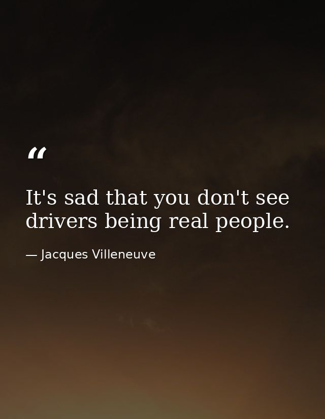 It's sad that you don't see drivers being real people. — Jacques Villeneuve
