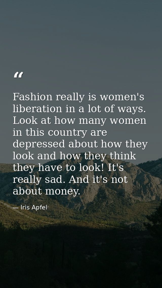 Fashion really is women's liberation in a lot of ways. Look at how many women in this country are depressed about how th — Iris Apfel