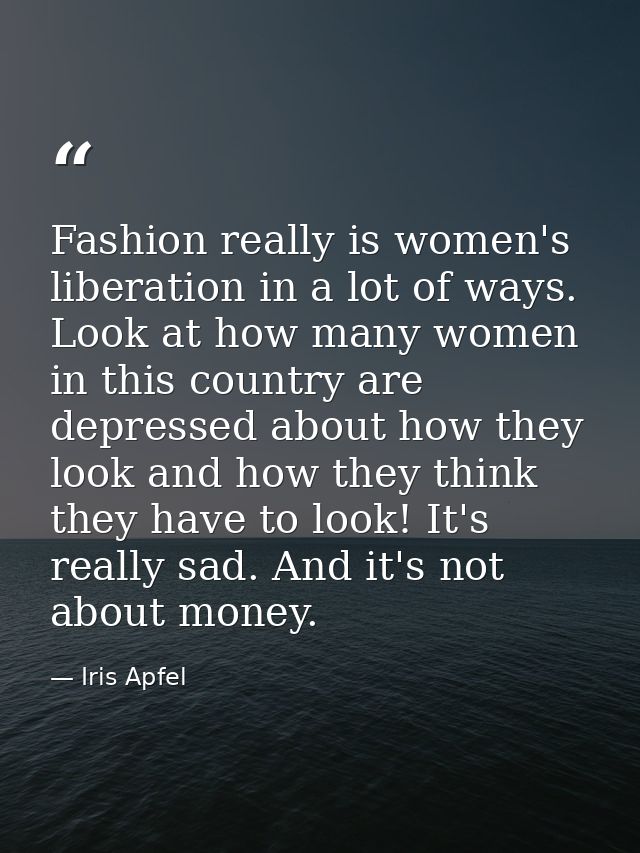 Fashion really is women's liberation in a lot of ways. Look at how many women in this country are depressed about how th — Iris Apfel