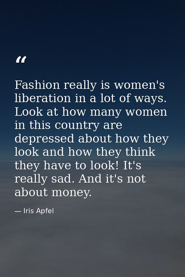 Fashion really is women's liberation in a lot of ways. Look at how many women in this country are depressed about how th — Iris Apfel