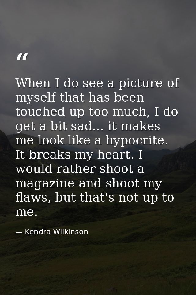 When I do see a picture of myself that has been touched up too much, I do get a bit sad... it makes me look like a hypoc — Kendra Wilkinson