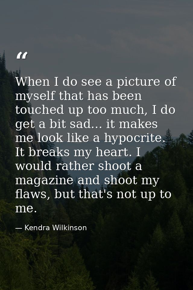 When I do see a picture of myself that has been touched up too much, I do get a bit sad... it makes me look like a hypoc — Kendra Wilkinson