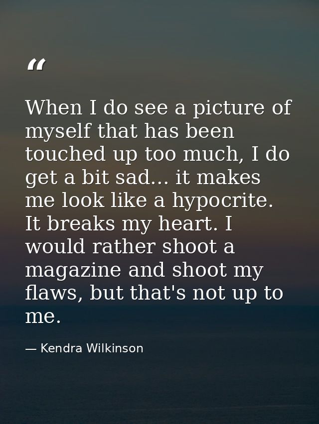 When I do see a picture of myself that has been touched up too much, I do get a bit sad... it makes me look like a hypoc — Kendra Wilkinson