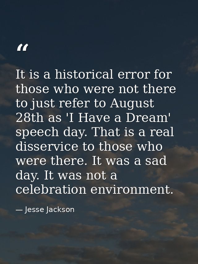 It is a historical error for those who were not there to just refer to August 28th as 'I Have a Dream' speech day. That  — Jesse Jackson