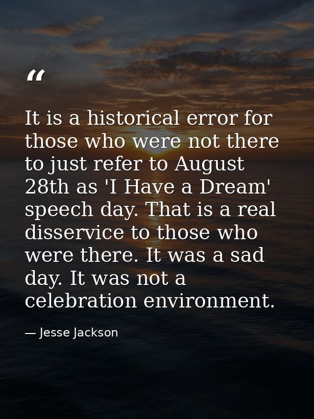 It is a historical error for those who were not there to just refer to August 28th as 'I Have a Dream' speech day. That  — Jesse Jackson