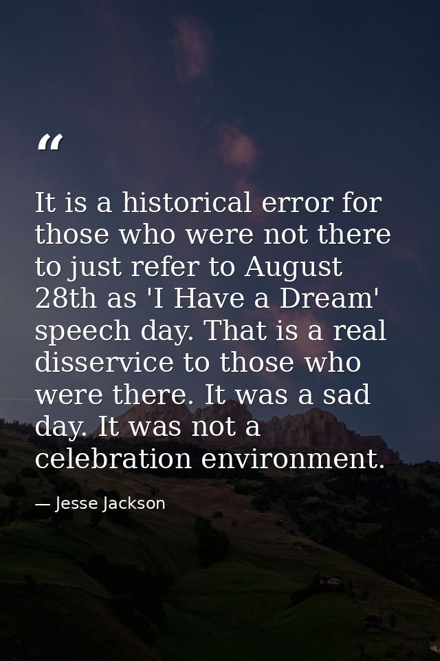It is a historical error for those who were not there to just refer to August 28th as 'I Have a Dream' speech day. That  — Jesse Jackson