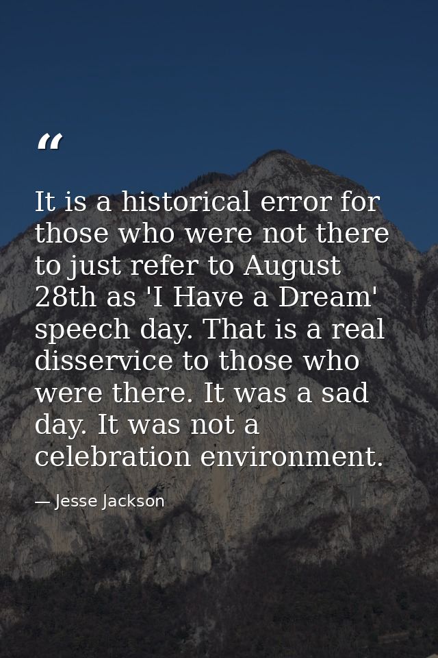 It is a historical error for those who were not there to just refer to August 28th as 'I Have a Dream' speech day. That  — Jesse Jackson