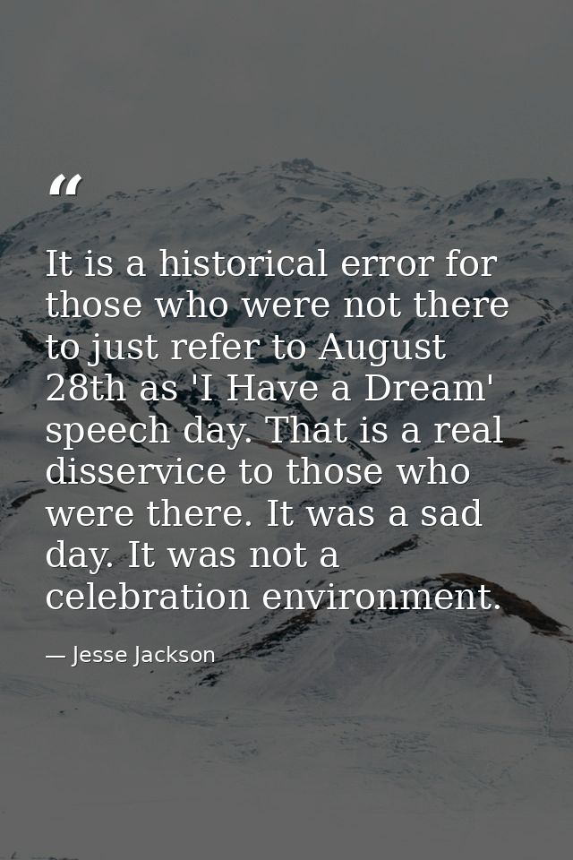 It is a historical error for those who were not there to just refer to August 28th as 'I Have a Dream' speech day. That  — Jesse Jackson