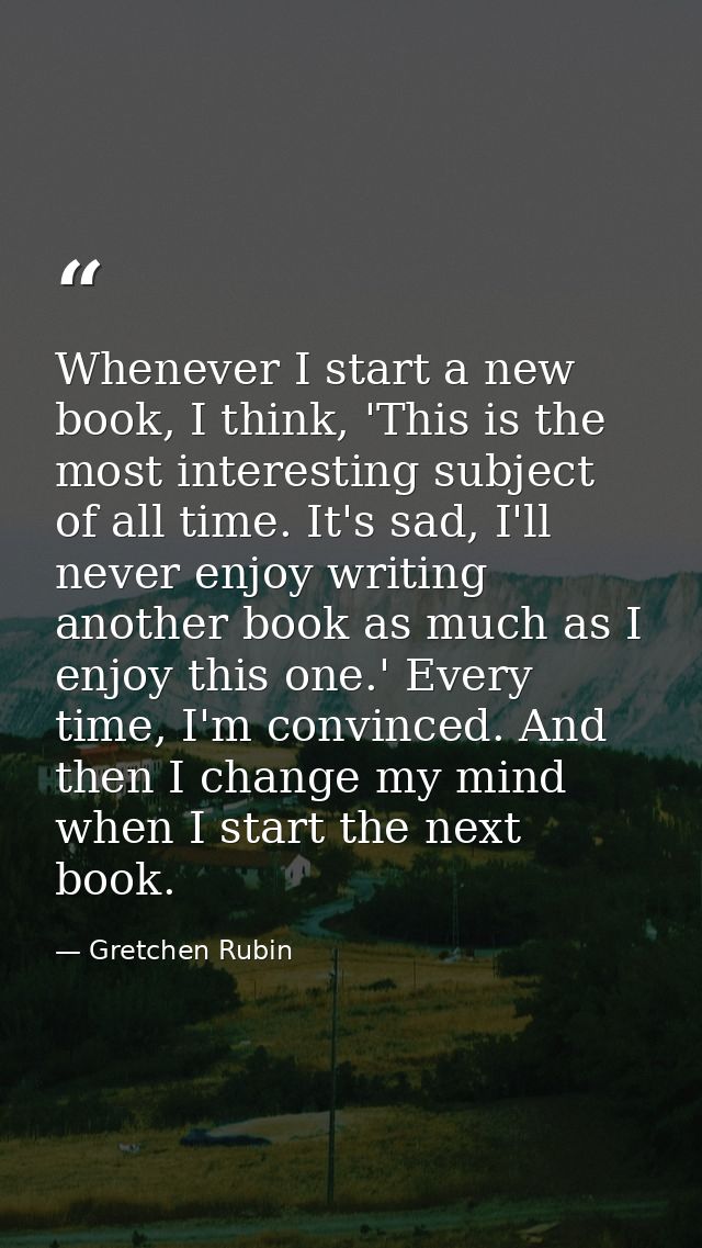 Whenever I start a new book, I think, 'This is the most interesting subject of all time. It's sad, I'll never enjoy writ — Gretchen Rubin
