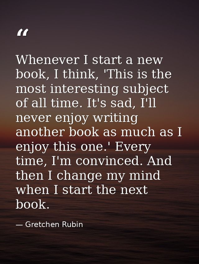 Whenever I start a new book, I think, 'This is the most interesting subject of all time. It's sad, I'll never enjoy writ — Gretchen Rubin