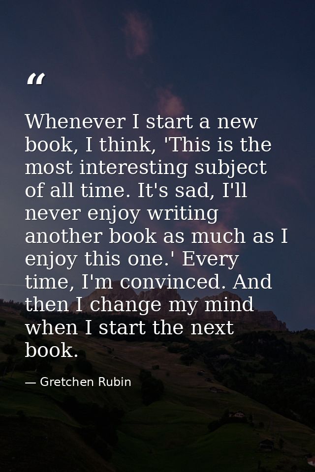 Whenever I start a new book, I think, 'This is the most interesting subject of all time. It's sad, I'll never enjoy writ — Gretchen Rubin