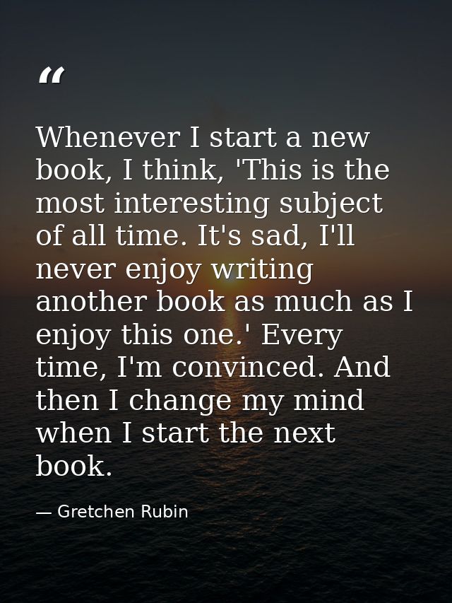 Whenever I start a new book, I think, 'This is the most interesting subject of all time. It's sad, I'll never enjoy writ — Gretchen Rubin