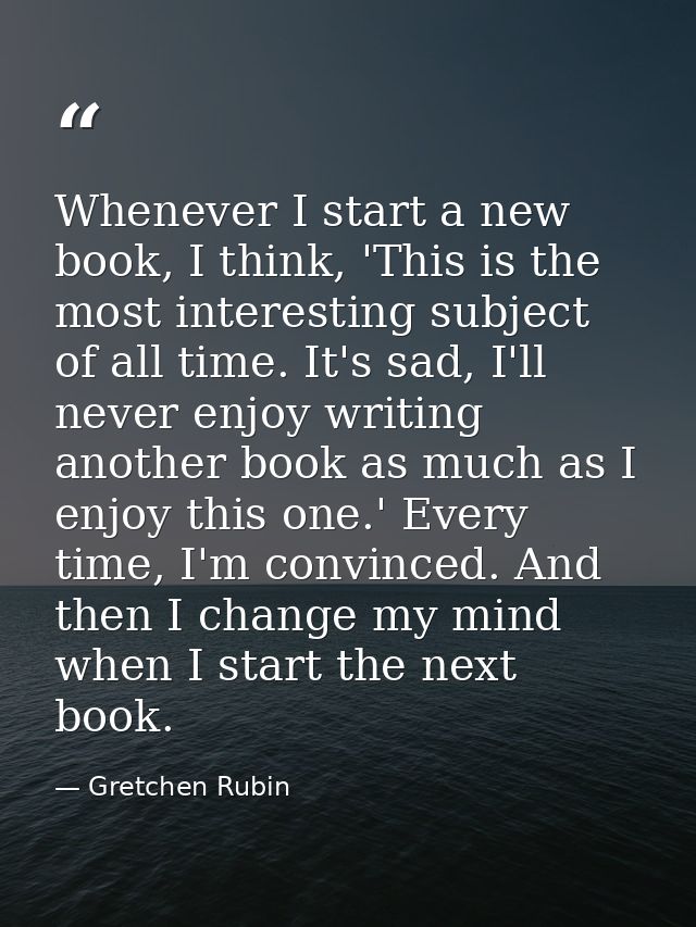 Whenever I start a new book, I think, 'This is the most interesting subject of all time. It's sad, I'll never enjoy writ — Gretchen Rubin