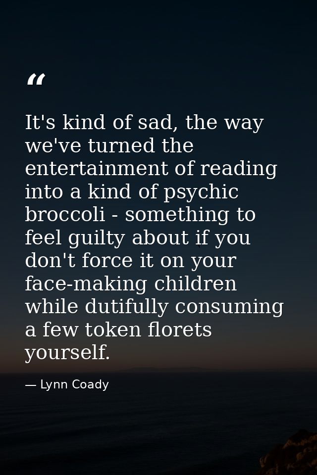 It's kind of sad, the way we've turned the entertainment of reading into a kind of psychic broccoli - something to feel  — Lynn Coady