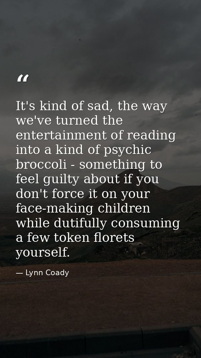 It's kind of sad, the way we've turned the entertainment of reading into a kind of psychic broccoli - something to feel  — Lynn Coady