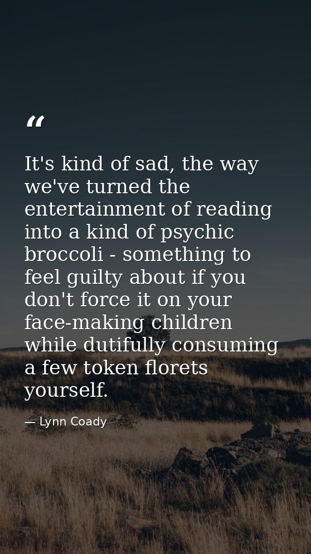 It's kind of sad, the way we've turned the entertainment of reading into a kind of psychic broccoli - something to feel  — Lynn Coady