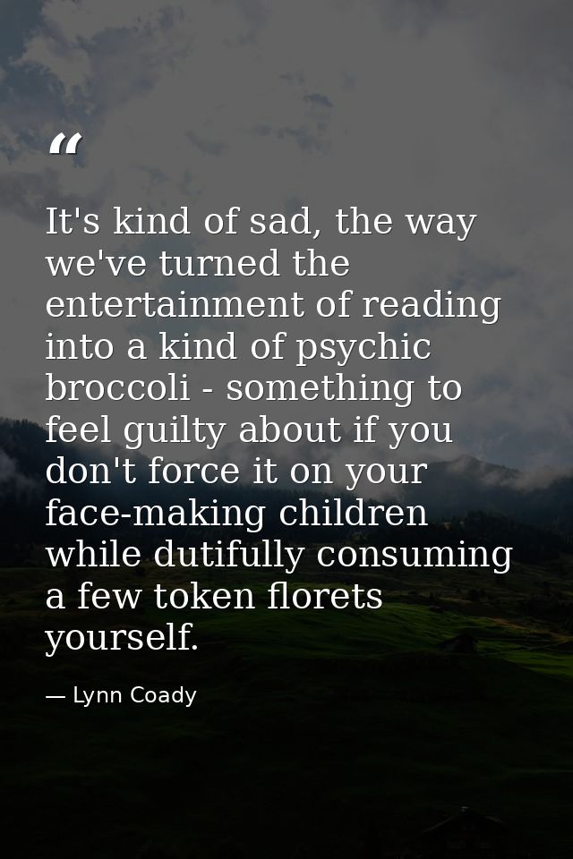 It's kind of sad, the way we've turned the entertainment of reading into a kind of psychic broccoli - something to feel  — Lynn Coady