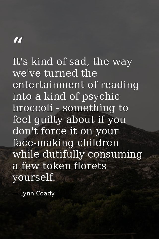 It's kind of sad, the way we've turned the entertainment of reading into a kind of psychic broccoli - something to feel  — Lynn Coady