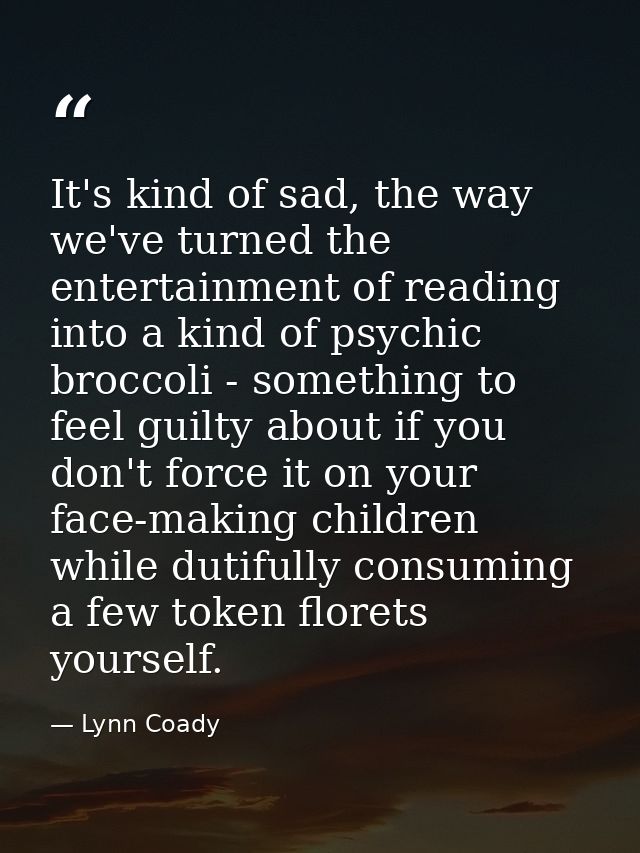 It's kind of sad, the way we've turned the entertainment of reading into a kind of psychic broccoli - something to feel  — Lynn Coady