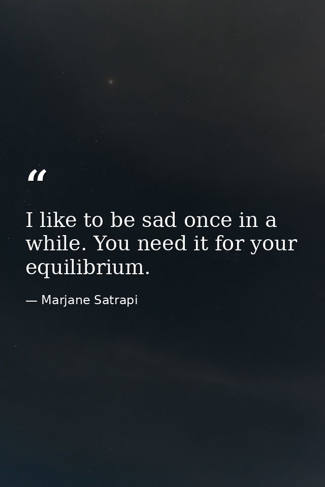 I like to be sad once in a while. You need it for your equilibrium. — Marjane Satrapi