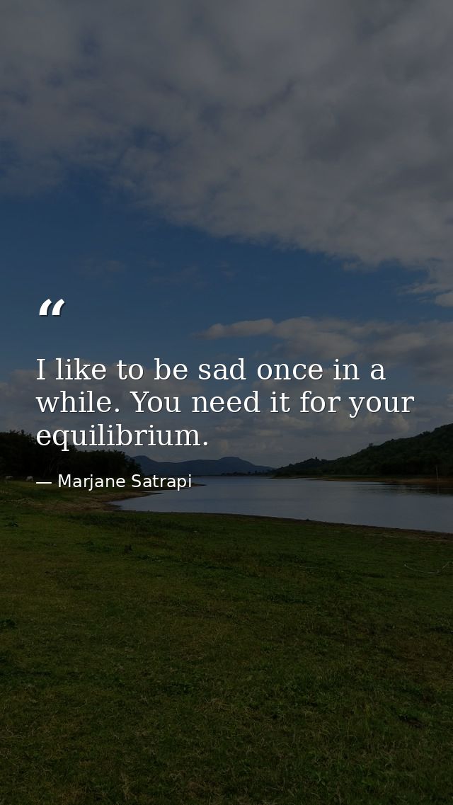 I like to be sad once in a while. You need it for your equilibrium. — Marjane Satrapi