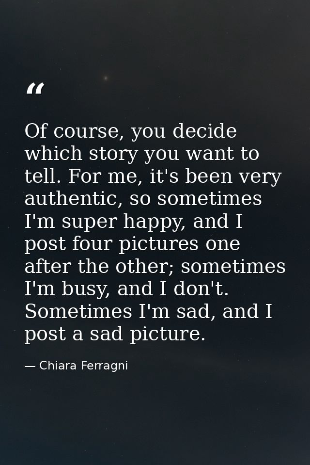 Of course, you decide which story you want to tell. For me, it's been very authentic, so sometimes I'm super happy, and  — Chiara Ferragni