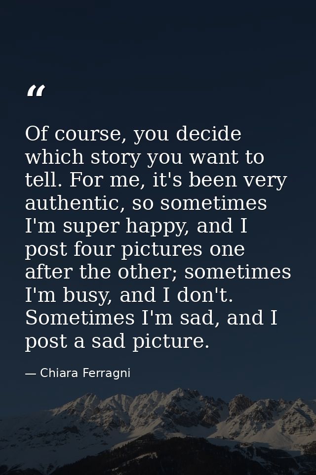 Of course, you decide which story you want to tell. For me, it's been very authentic, so sometimes I'm super happy, and  — Chiara Ferragni