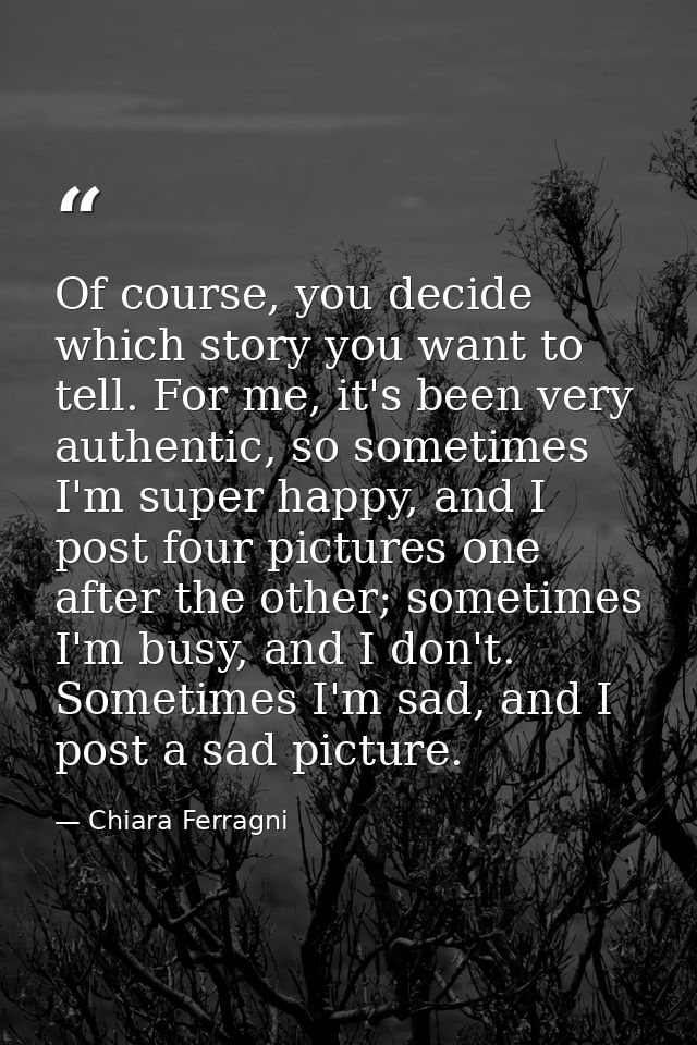 Of course, you decide which story you want to tell. For me, it's been very authentic, so sometimes I'm super happy, and  — Chiara Ferragni