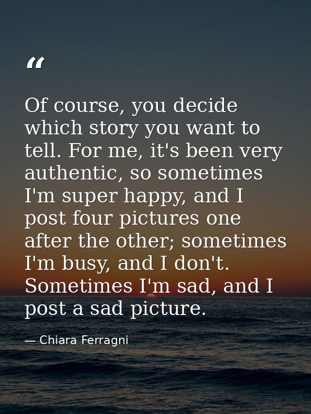 Of course, you decide which story you want to tell. For me, it's been very authentic, so sometimes I'm super happy, and  — Chiara Ferragni