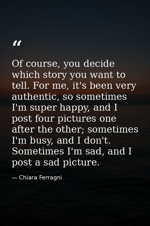 Of course, you decide which story you want to tell. For me, it's been very authentic, so sometimes I'm super happy, and  — Chiara Ferragni