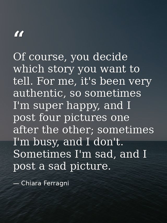 Of course, you decide which story you want to tell. For me, it's been very authentic, so sometimes I'm super happy, and  — Chiara Ferragni
